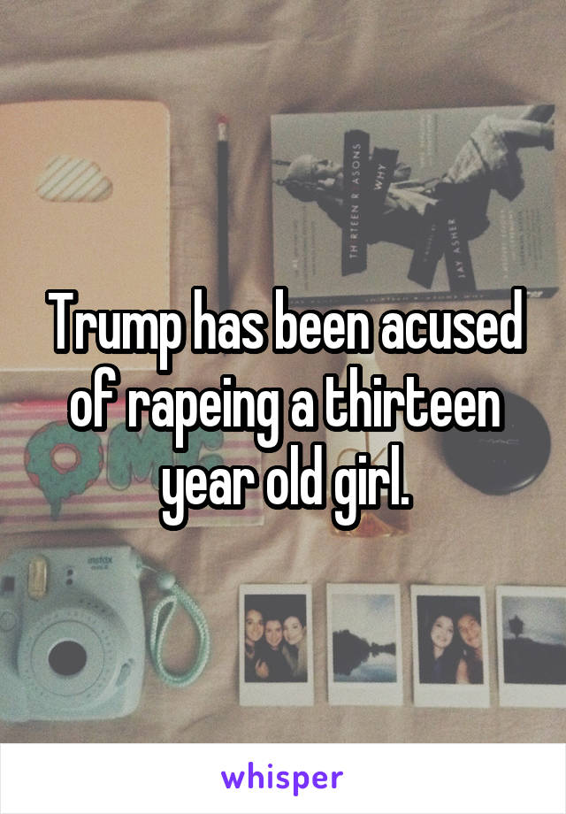 Trump has been acused of rapeing a thirteen year old girl.