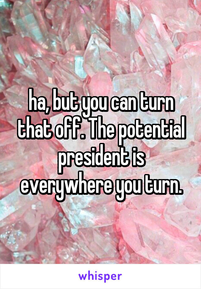ha, but you can turn that off. The potential president is everywhere you turn.