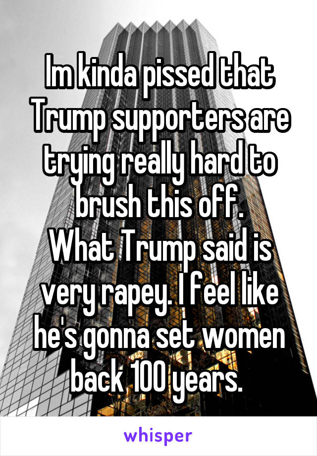 Im kinda pissed that Trump supporters are trying really hard to brush this off.
What Trump said is very rapey. I feel like he's gonna set women back 100 years. 