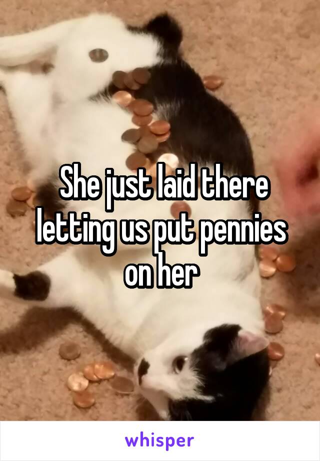  She just laid there letting us put pennies on her