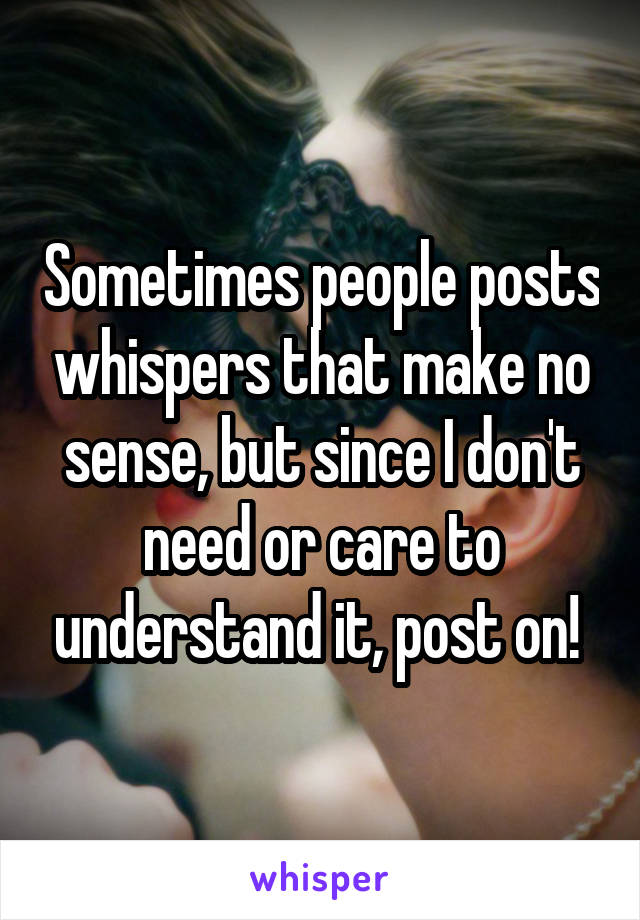 Sometimes people posts whispers that make no sense, but since I don't need or care to understand it, post on! 