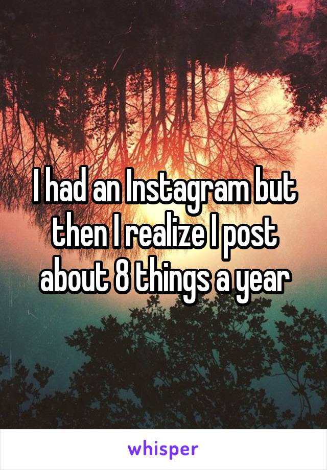 I had an Instagram but then I realize I post about 8 things a year