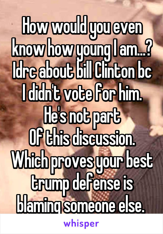 How would you even know how young I am...? Idrc about bill Clinton bc I didn't vote for him. He's not part
Of this discussion. Which proves your best trump defense is blaming someone else. 