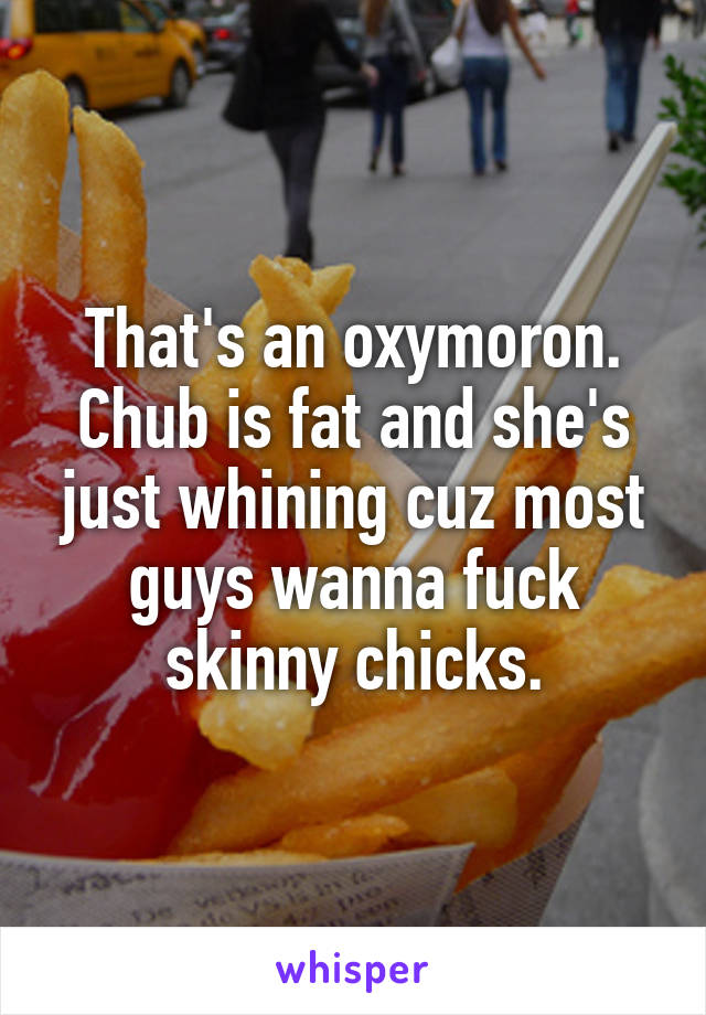 That's an oxymoron.
Chub is fat and she's just whining cuz most guys wanna fuck skinny chicks.