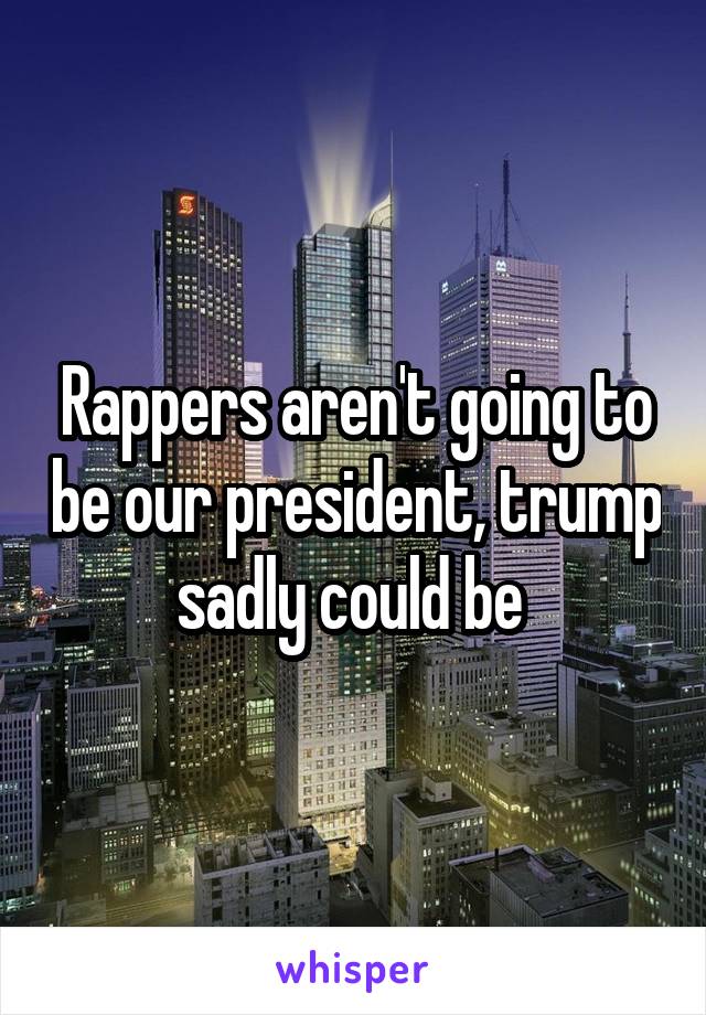 Rappers aren't going to be our president, trump sadly could be 