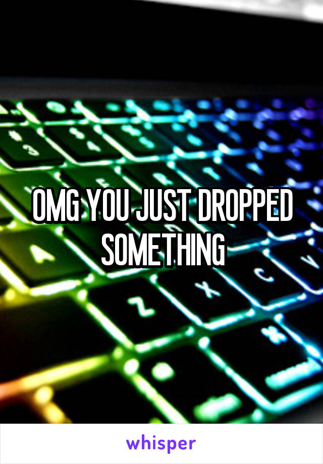 OMG YOU JUST DROPPED SOMETHING