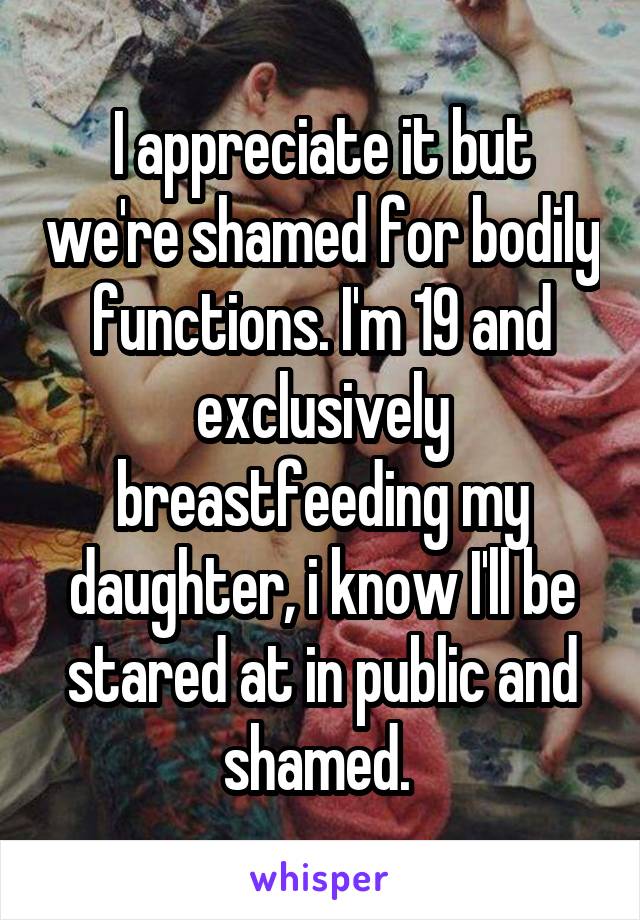 I appreciate it but we're shamed for bodily functions. I'm 19 and exclusively breastfeeding my daughter, i know I'll be stared at in public and shamed. 
