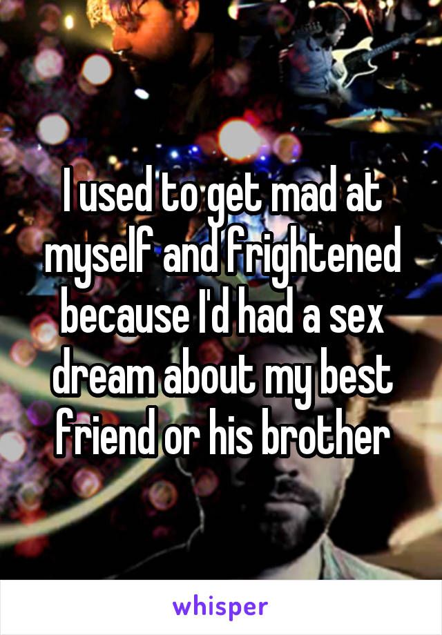 I used to get mad at myself and frightened because I'd had a sex dream about my best friend or his brother