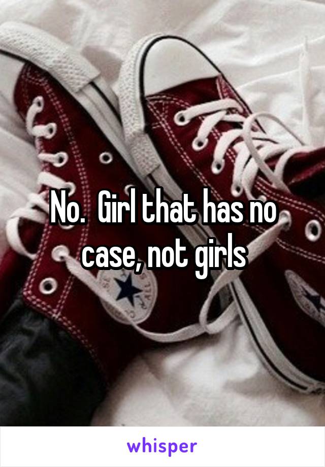 No.  Girl that has no case, not girls