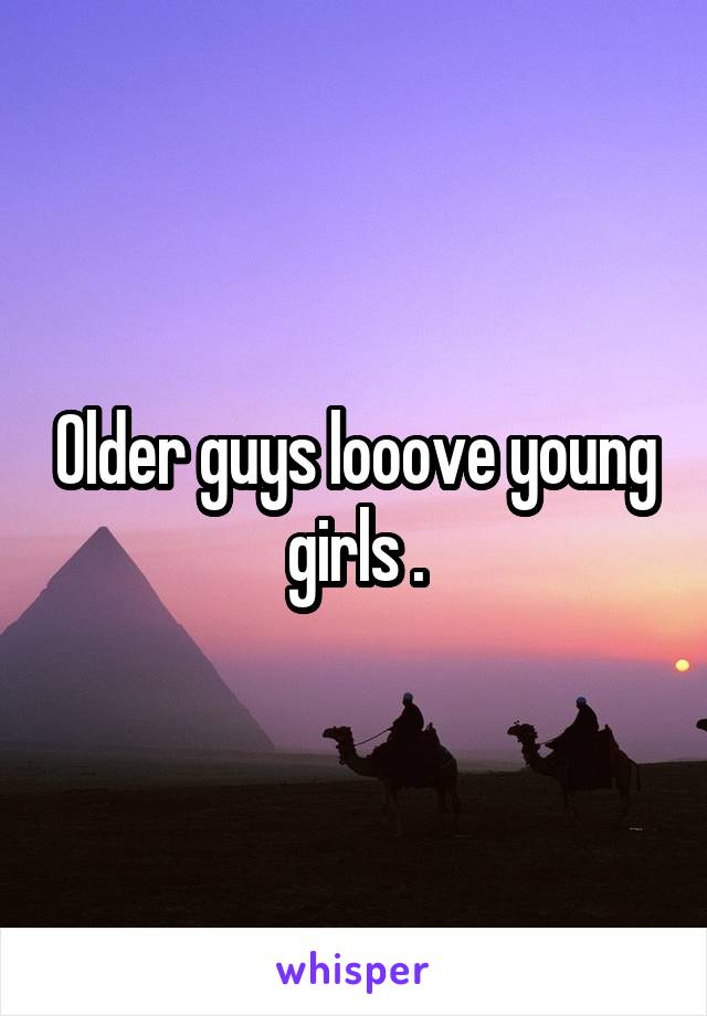 Older guys looove young girls .