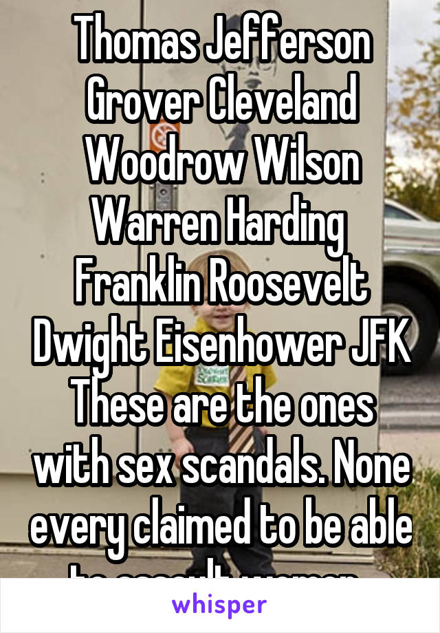 Thomas Jefferson
Grover Cleveland
Woodrow Wilson
Warren Harding 
Franklin Roosevelt Dwight Eisenhower JFK
These are the ones with sex scandals. None every claimed to be able to assault women. 