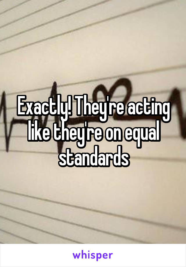 Exactly! They're acting like they're on equal standards