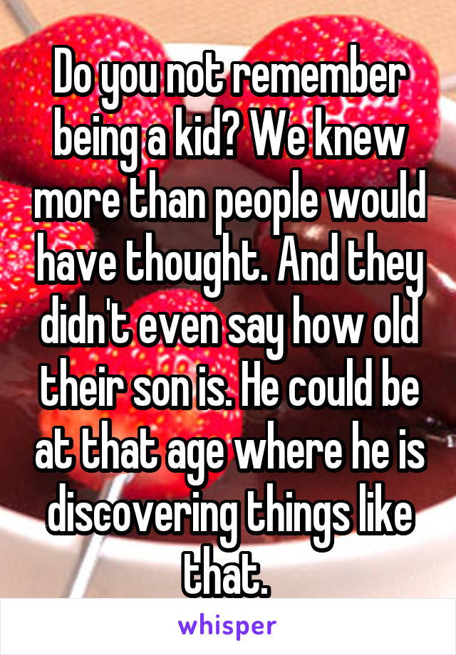 Do you not remember being a kid? We knew more than people would have thought. And they didn't even say how old their son is. He could be at that age where he is discovering things like that. 