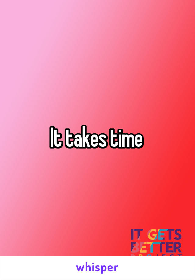 It takes time 