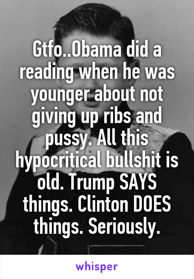 Gtfo..Obama did a reading when he was younger about not giving up ribs and pussy. All this hypocritical bullshit is old. Trump SAYS things. Clinton DOES things. Seriously.