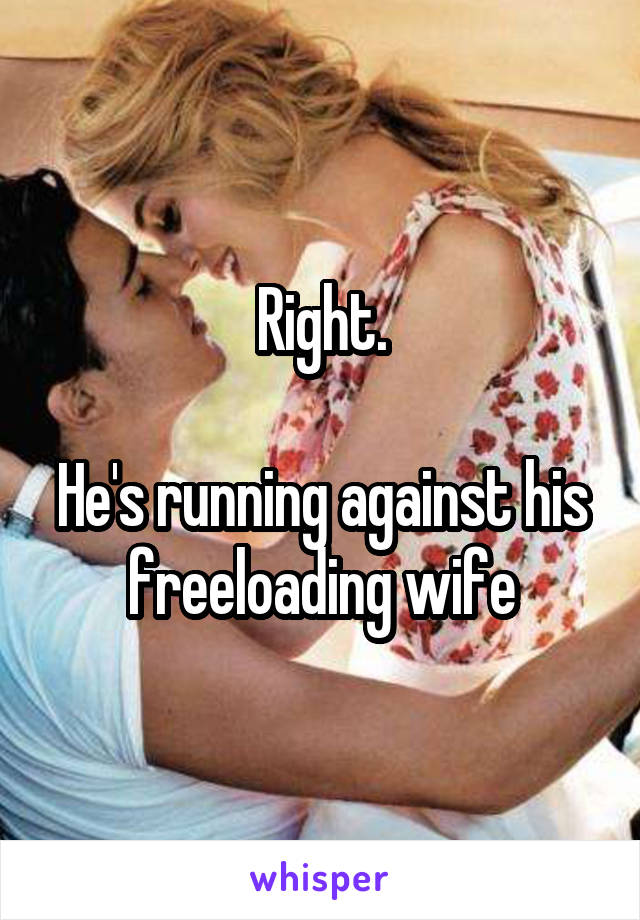 Right.

He's running against his freeloading wife