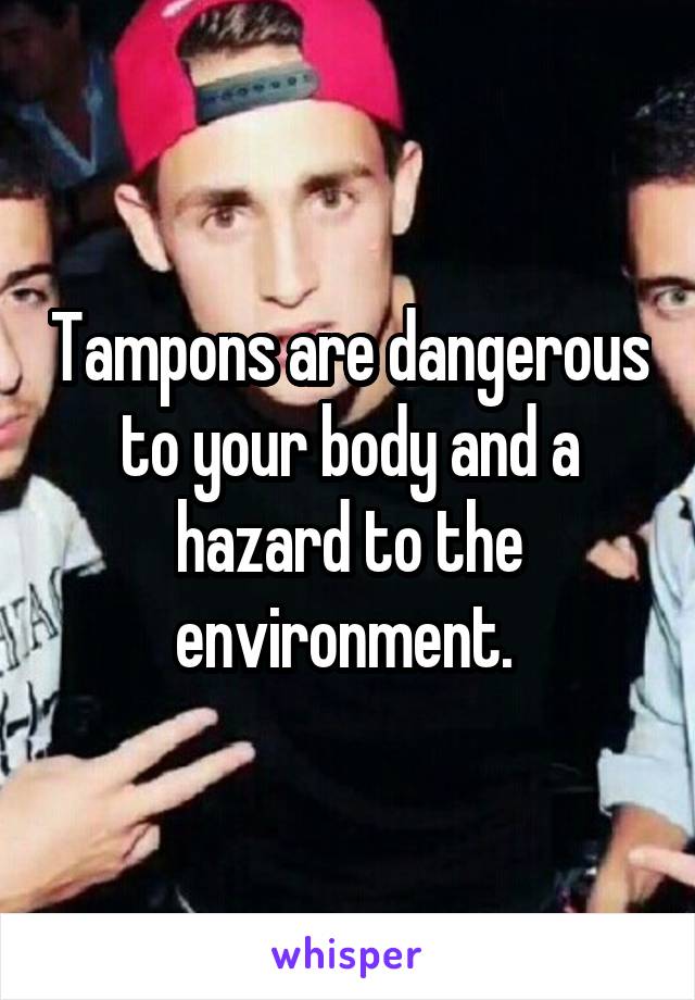 Tampons are dangerous to your body and a hazard to the environment. 