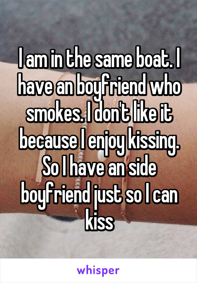 I am in the same boat. I have an boyfriend who smokes. I don't like it because I enjoy kissing. So I have an side boyfriend just so I can kiss