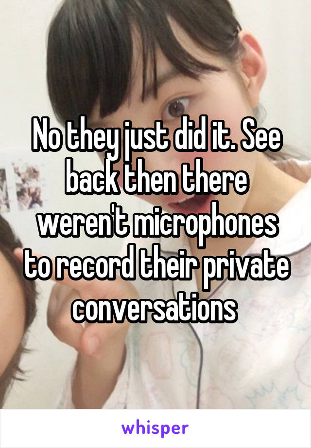 No they just did it. See back then there weren't microphones to record their private conversations 