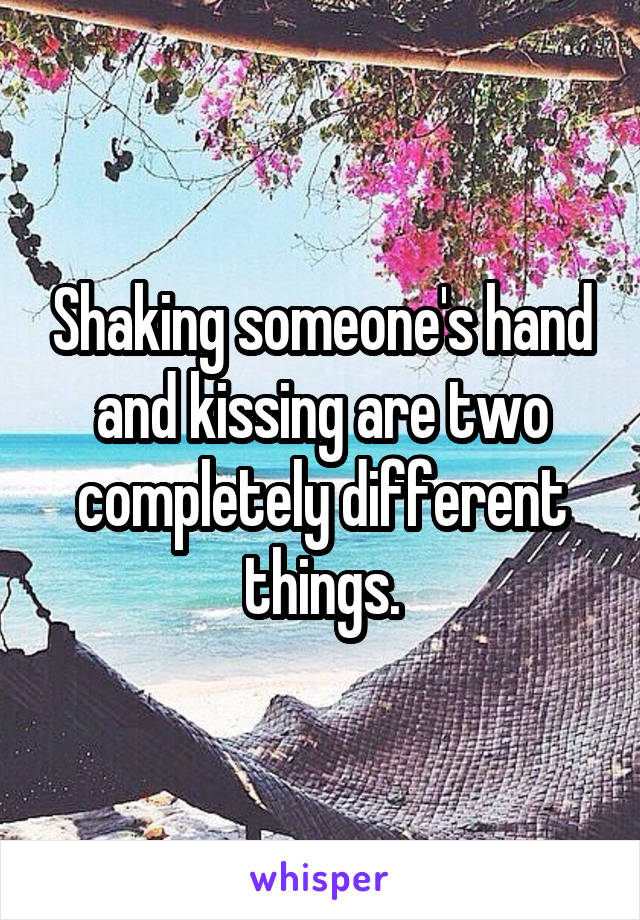 Shaking someone's hand and kissing are two completely different things.