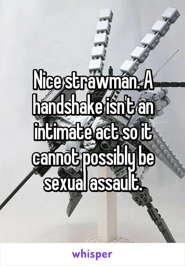 Nice strawman. A handshake isn't an intimate act so it cannot possibly be sexual assault.