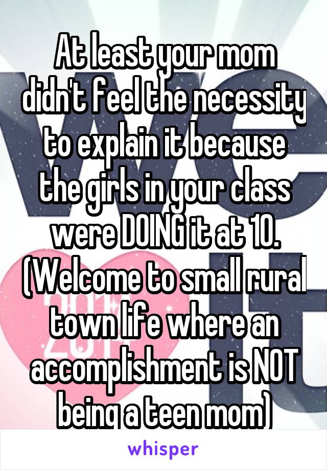 At least your mom didn't feel the necessity to explain it because the girls in your class were DOING it at 10. (Welcome to small rural town life where an accomplishment is NOT being a teen mom)