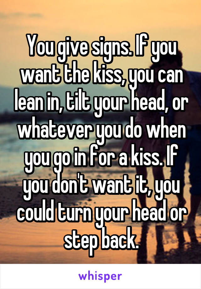 You give signs. If you want the kiss, you can lean in, tilt your head, or whatever you do when you go in for a kiss. If you don't want it, you could turn your head or step back.