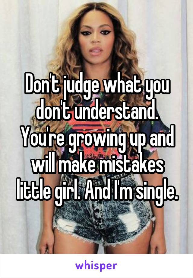 Don't judge what you don't understand. You're growing up and will make mistakes little girl. And I'm single.