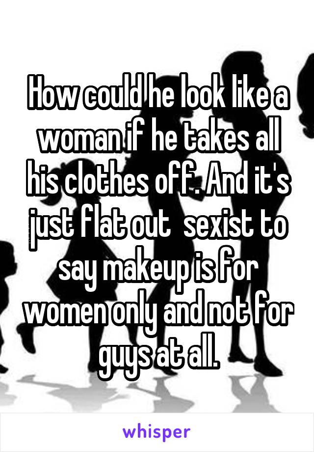 How could he look like a woman if he takes all his clothes off. And it's just flat out  sexist to say makeup is for women only and not for guys at all.