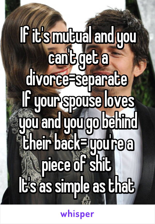 If it's mutual and you can't get a divorce=separate 
If your spouse loves you and you go behind their back= you're a piece of shit 
It's as simple as that 