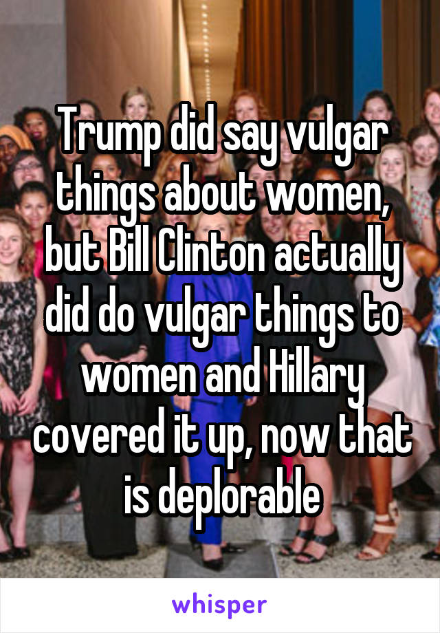 Trump did say vulgar things about women, but Bill Clinton actually did do vulgar things to women and Hillary covered it up, now that is deplorable