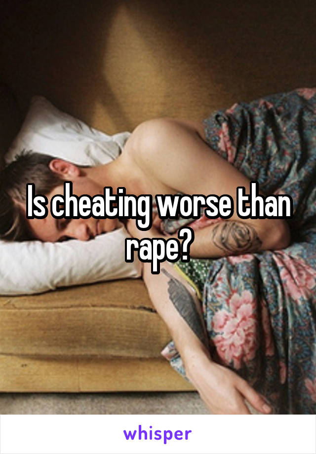 Is cheating worse than rape?
