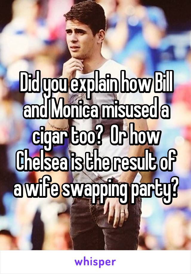 Did you explain how Bill and Monica misused a cigar too?  Or how Chelsea is the result of a wife swapping party?