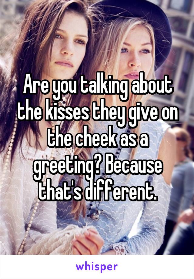 Are you talking about the kisses they give on the cheek as a greeting? Because that's different.