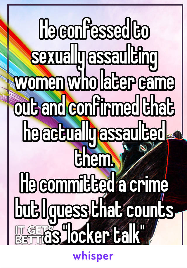 He confessed to sexually assaulting women who later came out and confirmed that he actually assaulted them.
He committed a crime but I guess that counts as "locker talk"