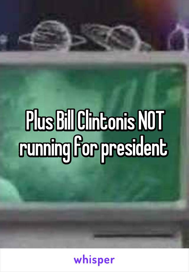 Plus Bill Clintonis NOT running for president 