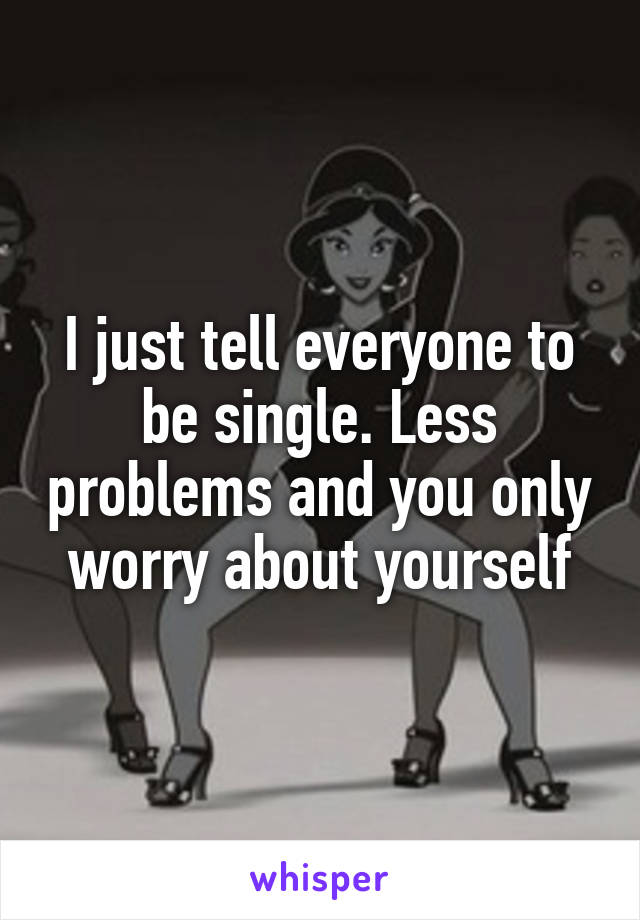 I just tell everyone to be single. Less problems and you only worry about yourself