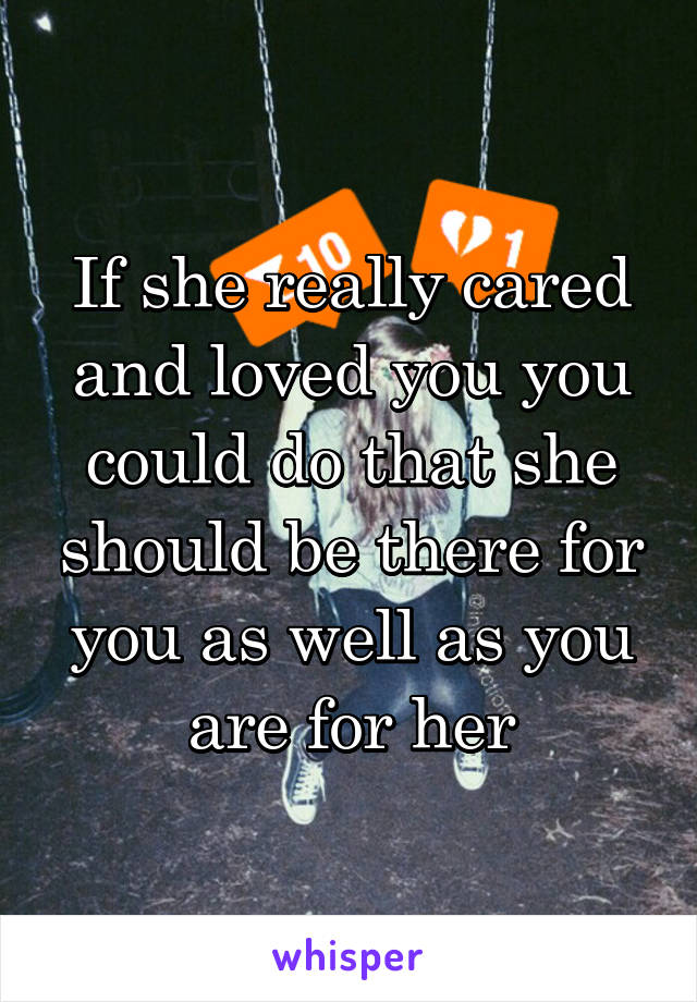 If she really cared and loved you you could do that she should be there for you as well as you are for her