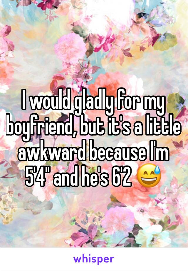 I would gladly for my boyfriend, but it's a little awkward because I'm 5'4" and he's 6'2 😅