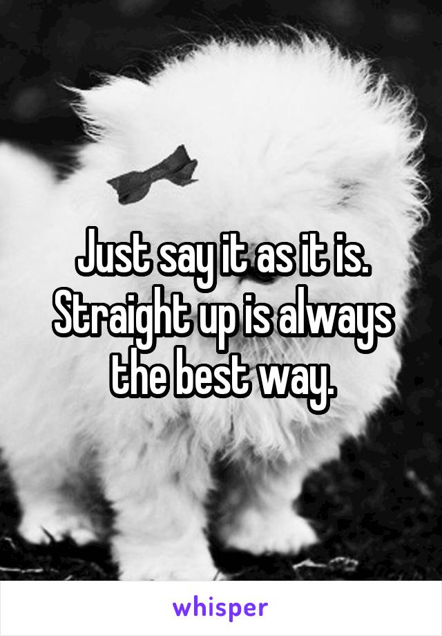 Just say it as it is. Straight up is always the best way.