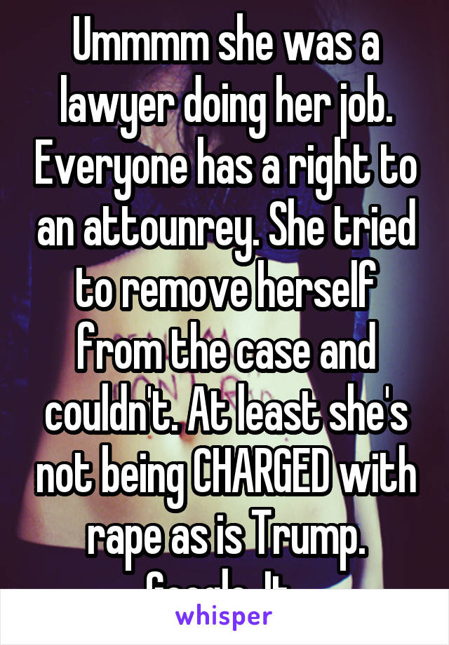 Ummmm she was a lawyer doing her job. Everyone has a right to an attounrey. She tried to remove herself from the case and couldn't. At least she's not being CHARGED with rape as is Trump. Google. It. 