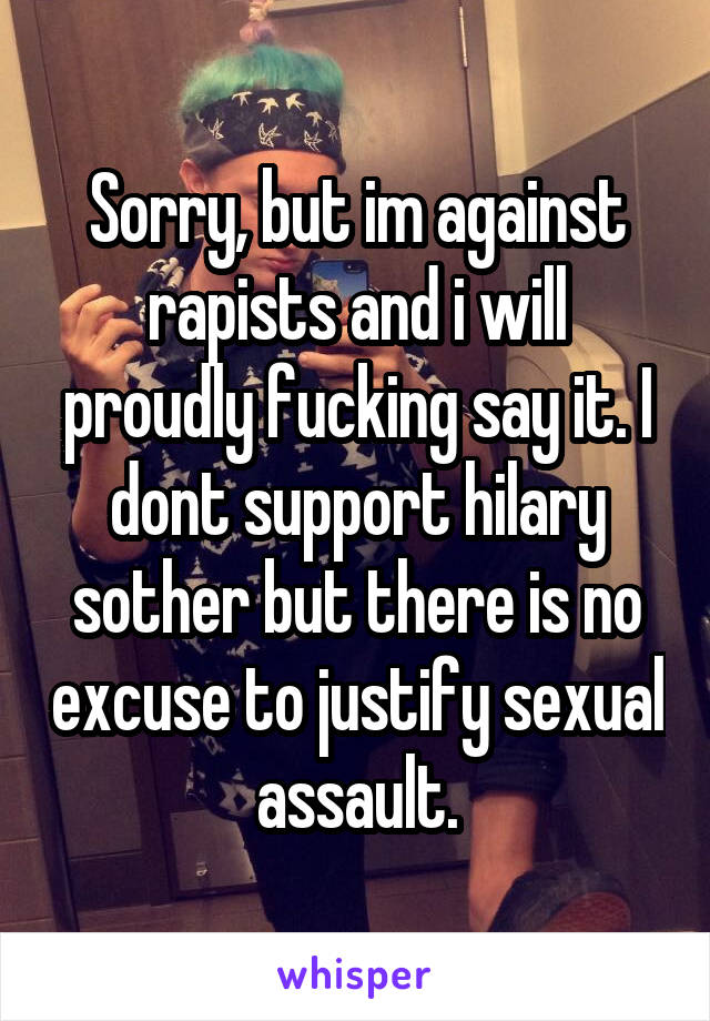 Sorry, but im against rapists and i will proudly fucking say it. I dont support hilary sother but there is no excuse to justify sexual assault.