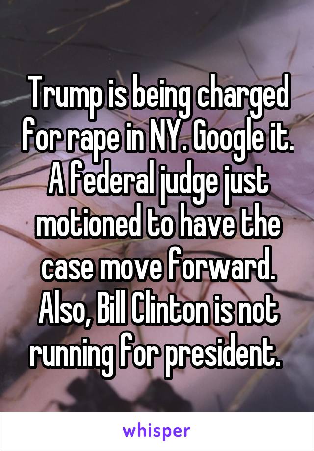 Trump is being charged for rape in NY. Google it. A federal judge just motioned to have the case move forward. Also, Bill Clinton is not running for president. 