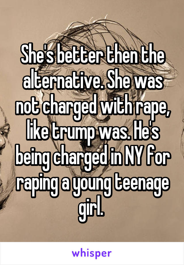 She's better then the alternative. She was not charged with rape, like trump was. He's being charged in NY for raping a young teenage girl. 