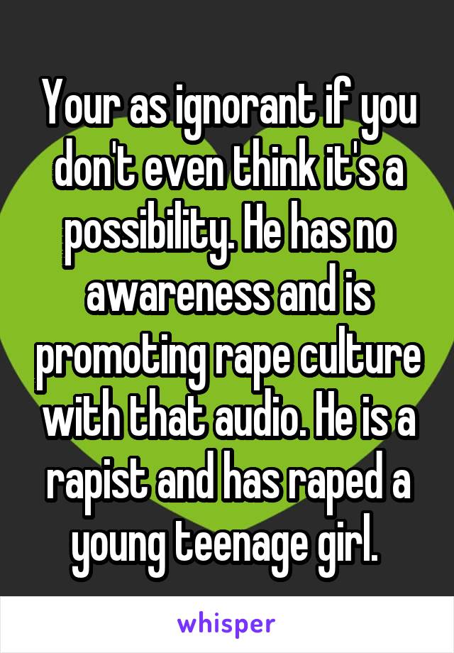 Your as ignorant if you don't even think it's a possibility. He has no awareness and is promoting rape culture with that audio. He is a rapist and has raped a young teenage girl. 