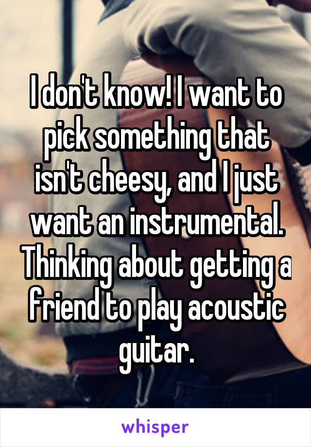 I don't know! I want to pick something that isn't cheesy, and I just want an instrumental. Thinking about getting a friend to play acoustic guitar.