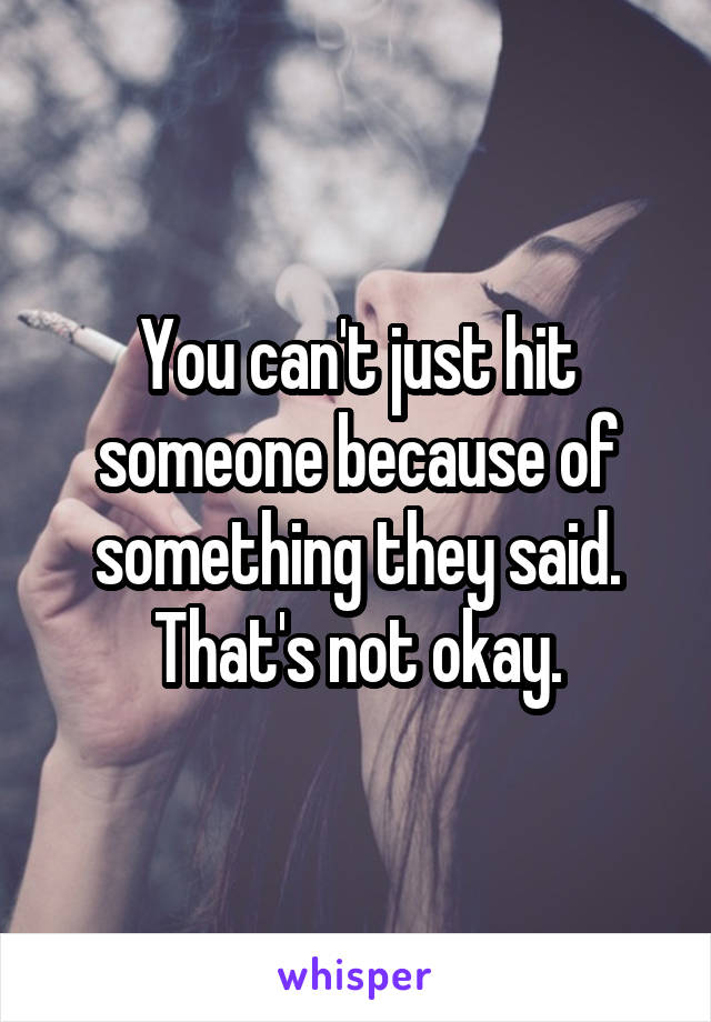 You can't just hit someone because of something they said. That's not okay.