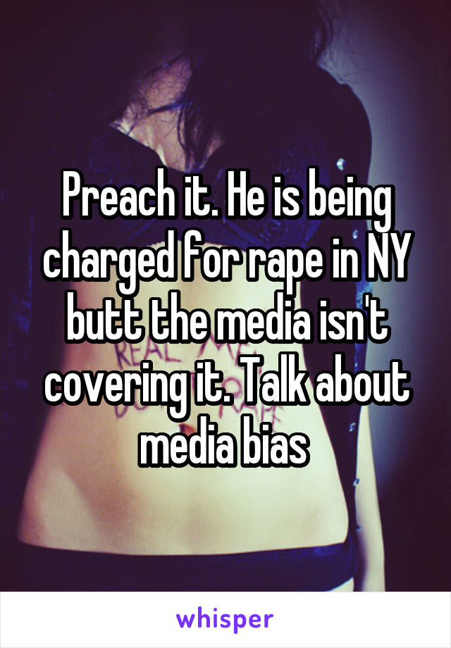 Preach it. He is being charged for rape in NY butt the media isn't covering it. Talk about media bias 