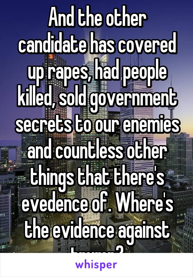And the other candidate has covered up rapes, had people killed, sold government secrets to our enemies and countless other things that there's evedence of. Where's the evidence against trump?