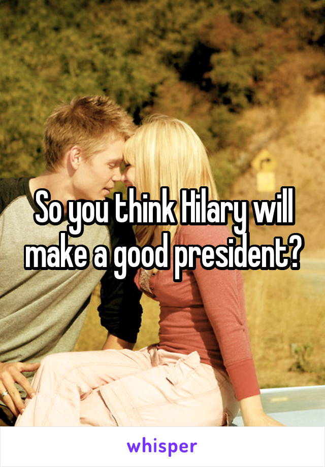 So you think Hilary will make a good president?